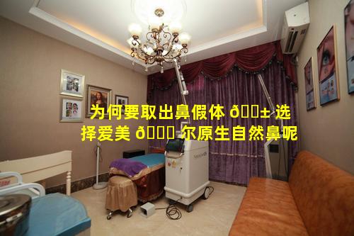 为何要取出鼻假体 🐱 选择爱美 🐟 尔原生自然鼻呢